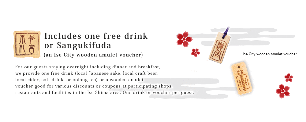 Includes one free drink or Sangukifuda (an Ise City wooden amulet voucher)
				For our guests staying overnight including dinner and breakfast, we provide one free drink 
				(local Japanese sake, local craft beer, local cider, soft drink, or oolong tea) or a wooden amulet voucher. One drink or voucher per guest.